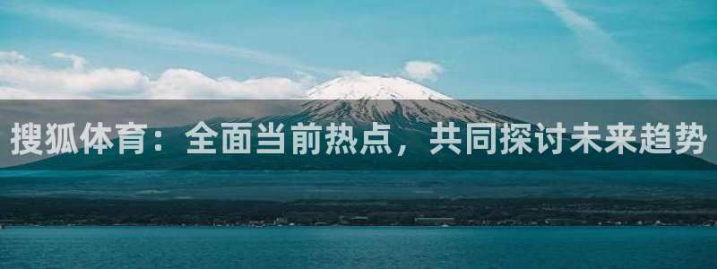 搜狐体育：全面当前热点，共同探讨未来趋势