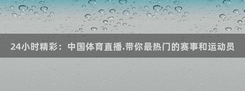 24小时精彩：中国体育直播.带你最热门的赛事和运动员